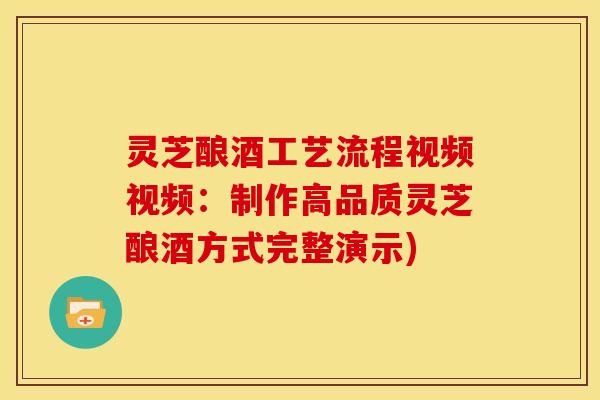 灵芝酿酒工艺流程视频视频:制作高品质灵芝酿酒方式完整演示)