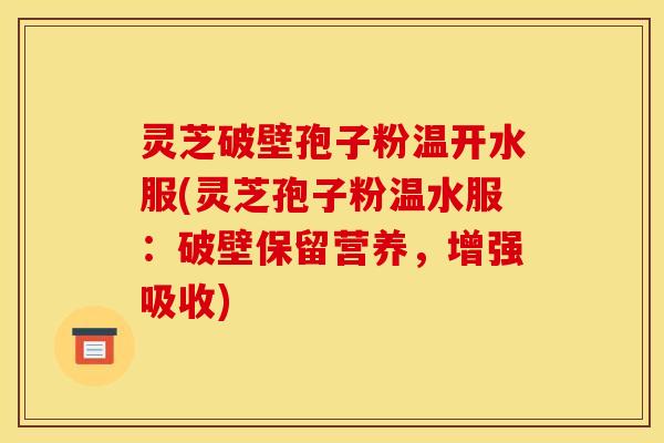灵芝破壁孢子粉温开水服(灵芝孢子粉温水服：破壁保留营养，增强吸收)