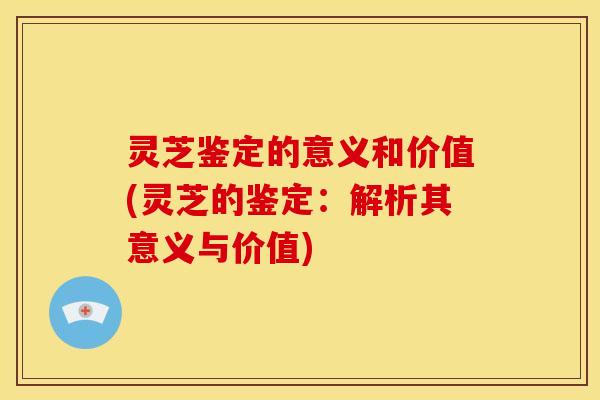 灵芝鉴定的意义和价值(灵芝的鉴定：解析其意义与价值)