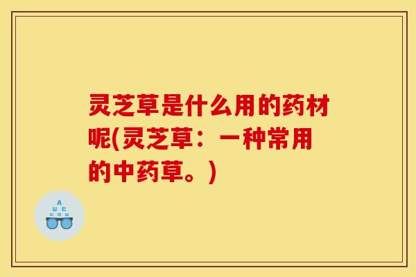 灵芝草是什么用的药材呢(灵芝草:一种常用的中药草。)