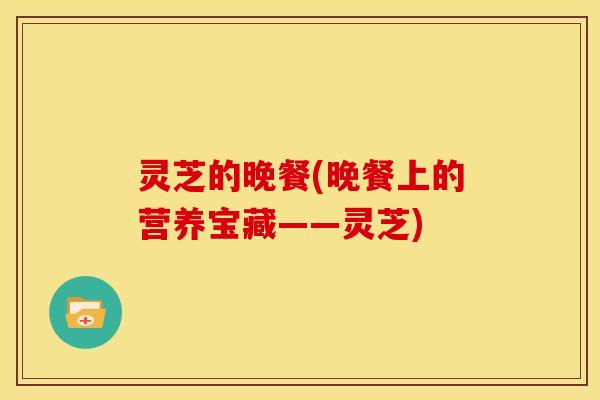 灵芝的晚餐(晚餐上的营养宝藏——灵芝)
