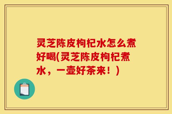 灵芝陈皮枸杞水怎么煮好喝(灵芝陈皮枸杞煮水，一壶好茶来！)