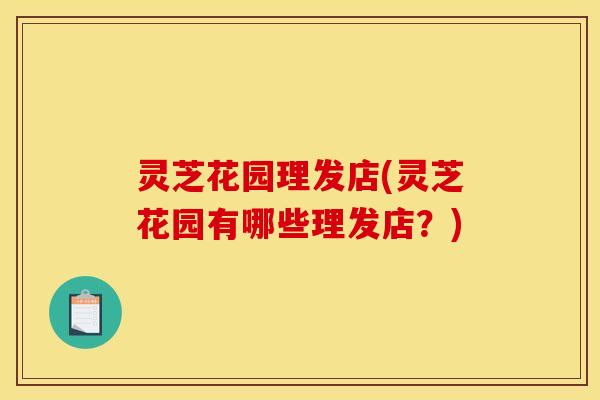 灵芝花园理发店(灵芝花园有哪些理发店?)
