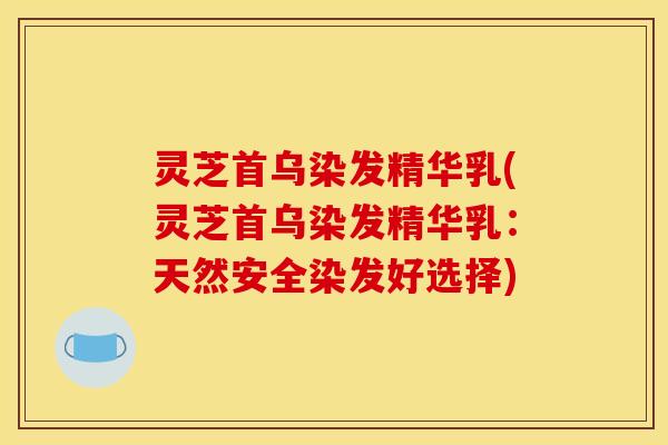 灵芝首乌染发精华乳(灵芝首乌染发精华乳:天然安全染发好选择)