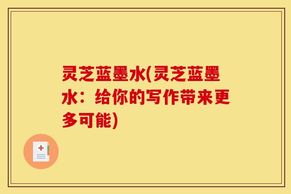 灵芝蓝墨水(灵芝蓝墨水：给你的写作带来更多可能)