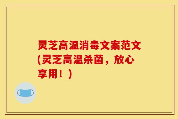 灵芝高温消毒文案范文(灵芝高温杀菌,放心享用!)