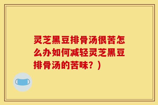 灵芝黑豆排骨汤很苦怎么办如何减轻灵芝黑豆排骨汤的苦味？)