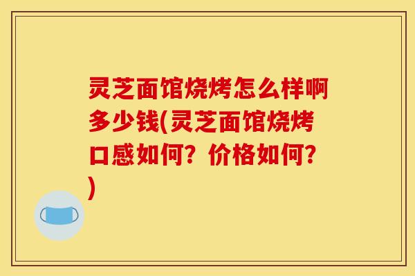 灵芝面馆烧烤怎么样啊多少钱(灵芝面馆烧烤口感如何?价格如何?)
