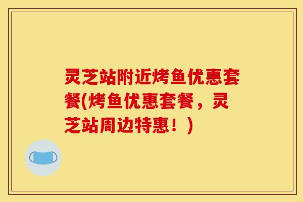 灵芝站附近烤鱼优惠套餐(烤鱼优惠套餐,灵芝站周边特惠!)