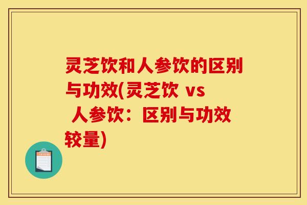灵芝饮和人参饮的区别与功效(灵芝饮 vs 人参饮:区别与功效较量)