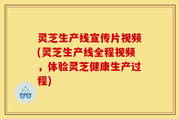 灵芝生产线宣传片视频(灵芝生产线全程视频,体验灵芝健康生产过程)