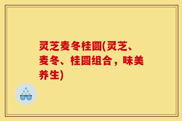 灵芝麦冬桂圆(灵芝、麦冬、桂圆组合,味美养生)