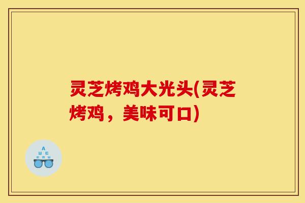 灵芝烤鸡大光头(灵芝烤鸡,美味可口)