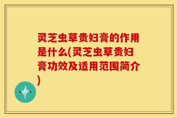 灵芝虫草贵妇膏的作用是什么(灵芝虫草贵妇膏功效及适用范围简介)