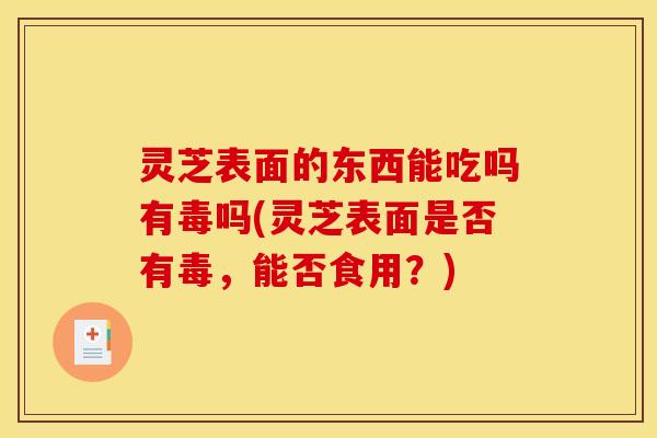 灵芝表面的东西能吃吗有毒吗(灵芝表面是否有毒,能否食用?)