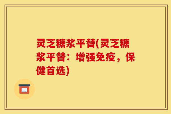 灵芝糖浆平替(灵芝糖浆平替：增强免疫，保健首选)