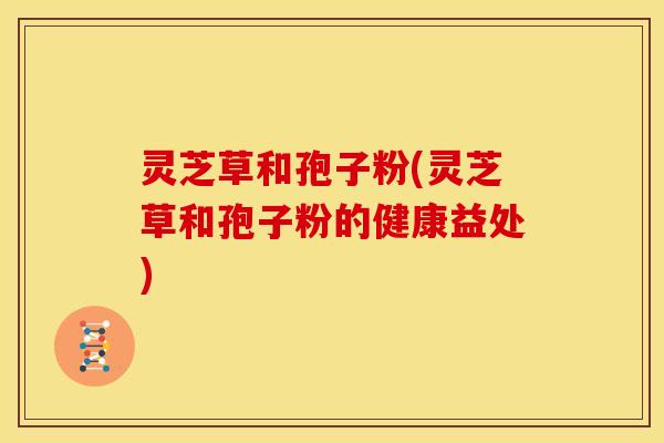 灵芝草和孢子粉(灵芝草和孢子粉的健康益处)