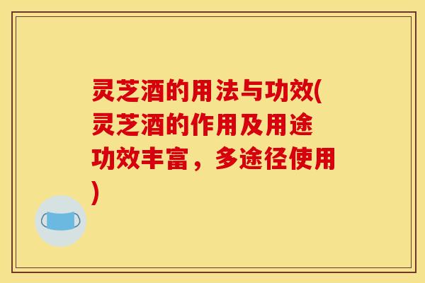 灵芝酒的用法与功效(灵芝酒的作用及用途 功效丰富，多途径使用)