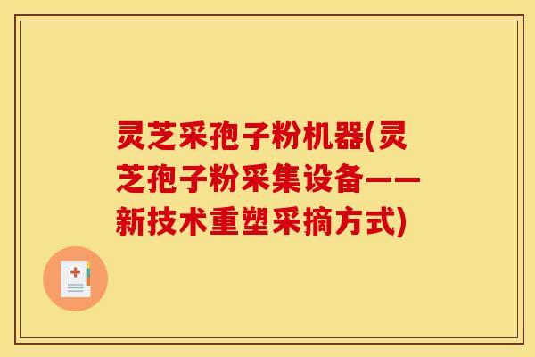 灵芝采孢子粉机器(灵芝孢子粉采集设备——新技术重塑采摘方式)