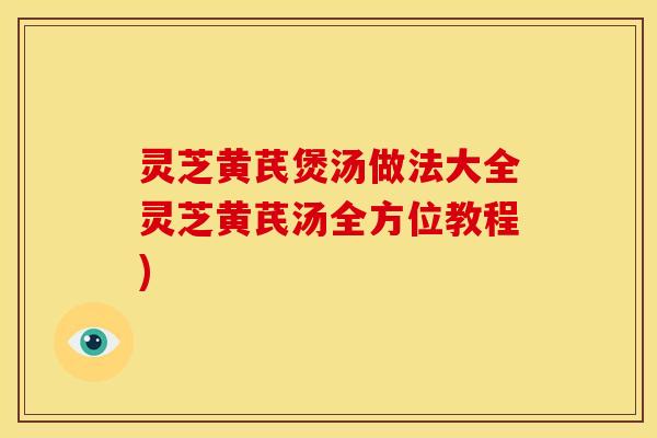 灵芝黄芪煲汤做法大全灵芝黄芪汤全方位教程)