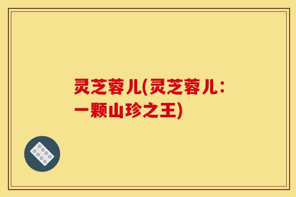 灵芝蓉儿(灵芝蓉儿：一颗山珍之王)