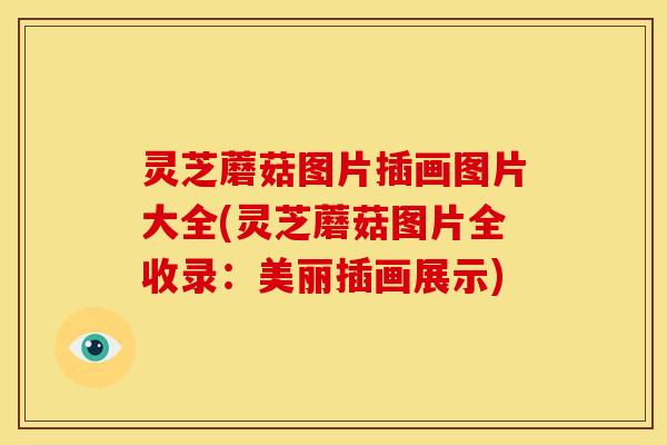 灵芝蘑菇图片插画图片大全(灵芝蘑菇图片全收录:美丽插画展示)