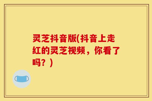 灵芝抖音版(抖音上走红的灵芝视频,你看了吗?)