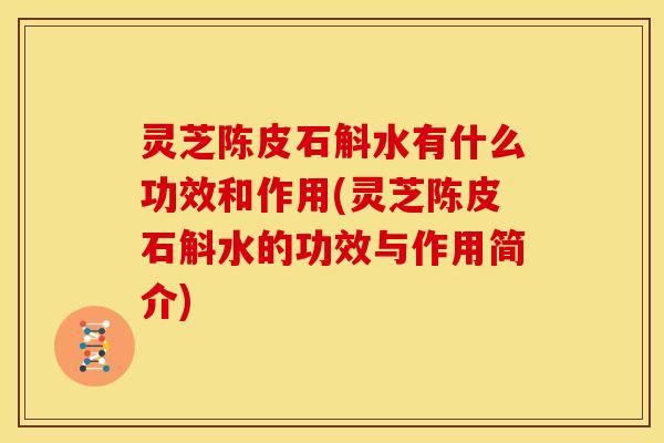 灵芝陈皮石斛水有什么功效和作用(灵芝陈皮石斛水的功效与作用简介)