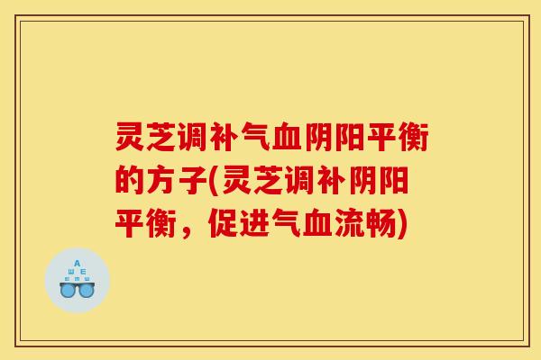 灵芝调补气血阴阳平衡的方子(灵芝调补阴阳平衡,促进气血流畅)