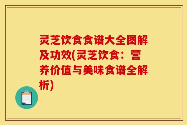 灵芝饮食食谱大全图解及功效(灵芝饮食:营养价值与美味食谱全解析)