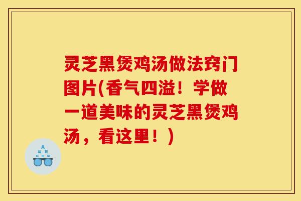 灵芝黑煲鸡汤做法窍门图片(香气四溢！学做一道美味的灵芝黑煲鸡汤，看这里！)
