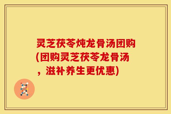 灵芝茯苓炖龙骨汤团购(团购灵芝茯苓龙骨汤,滋补养生更优惠)