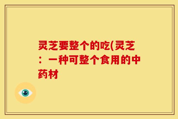 灵芝要整个的吃(灵芝:一种可整个食用的中药材