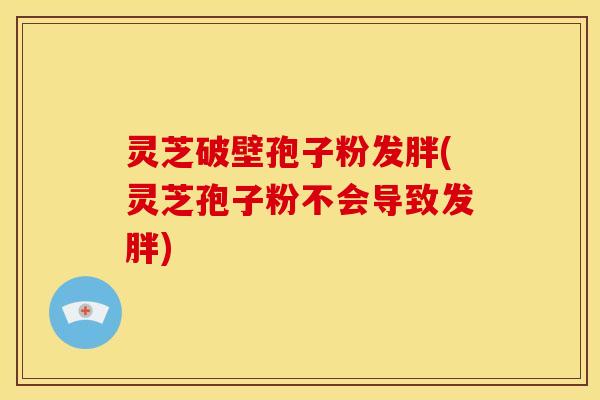 灵芝破壁孢子粉发胖(灵芝孢子粉不会导致发胖)