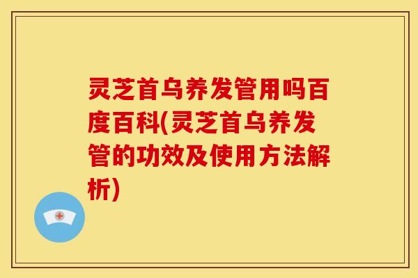 灵芝首乌养发管用吗百度百科(灵芝首乌养发管的功效及使用方法解析)