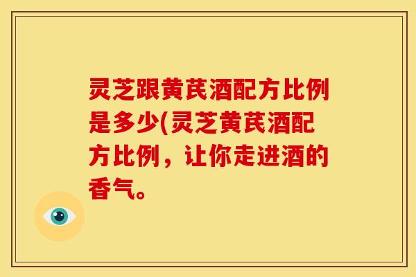 灵芝跟黄芪酒配方比例是多少(灵芝黄芪酒配方比例,让你走进酒的香气。
