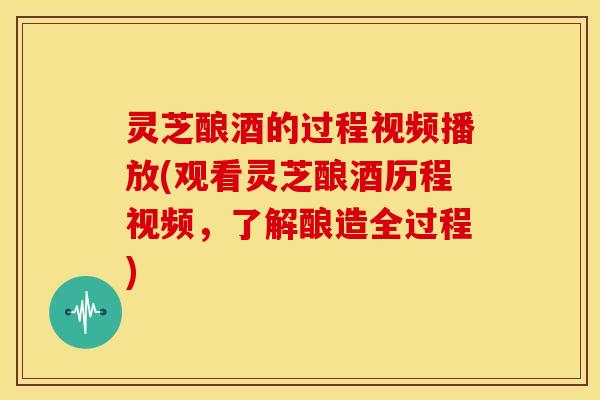 灵芝酿酒的过程视频播放(观看灵芝酿酒历程视频,了解酿造全过程)