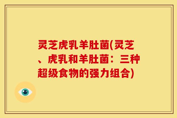 灵芝虎乳羊肚菌(灵芝、虎乳和羊肚菌:三种超级食物的强力组合)