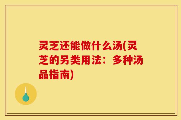 灵芝还能做什么汤(灵芝的另类用法：多种汤品指南)