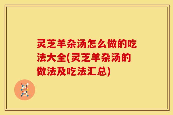 灵芝羊杂汤怎么做的吃法大全(灵芝羊杂汤的做法及吃法汇总)