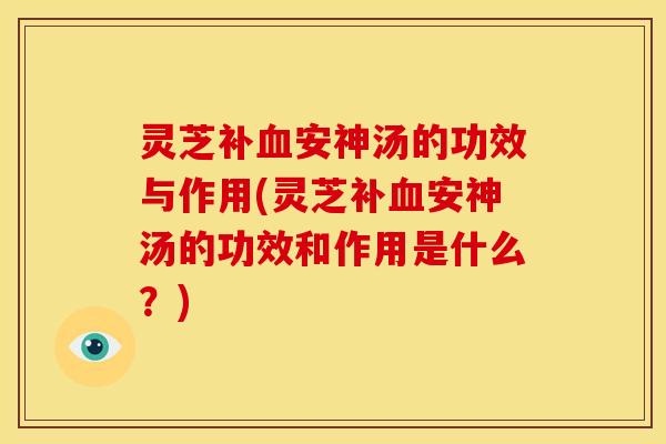 灵芝补血安神汤的功效与作用(灵芝补血安神汤的功效和作用是什么?)