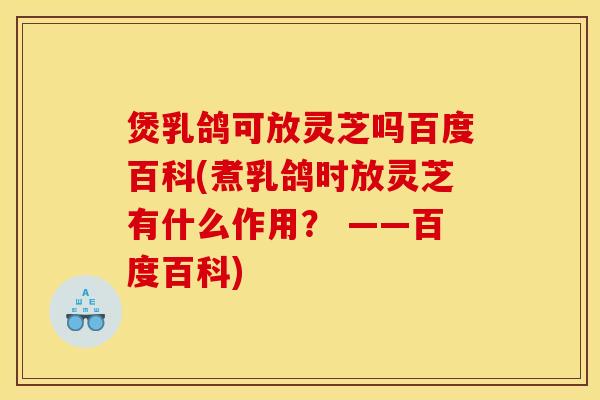 煲乳鸽可放灵芝吗百度百科(煮乳鸽时放灵芝有什么作用? ——百度百科)