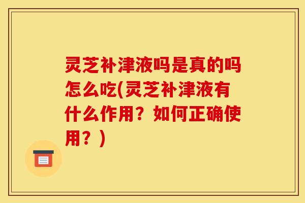 灵芝补津液吗是真的吗怎么吃(灵芝补津液有什么作用?如何正确使用?)