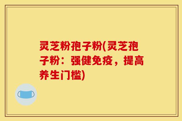 灵芝粉孢子粉(灵芝孢子粉：强健免疫，提高养生门槛)