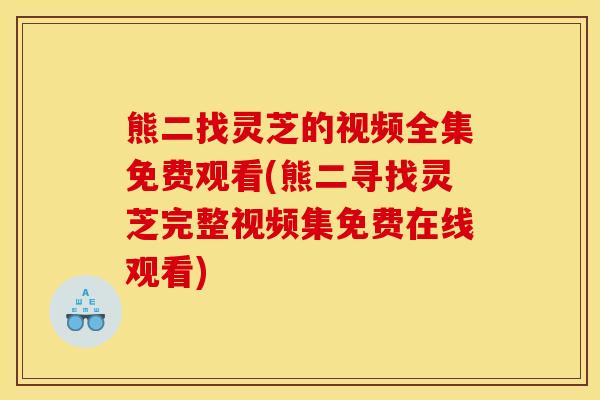 熊二找灵芝的视频全集免费观看(熊二寻找灵芝完整视频集免费在线观看)