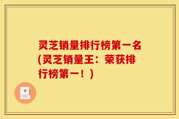 灵芝销量排行榜第一名(灵芝销量王：荣获排行榜第一！)