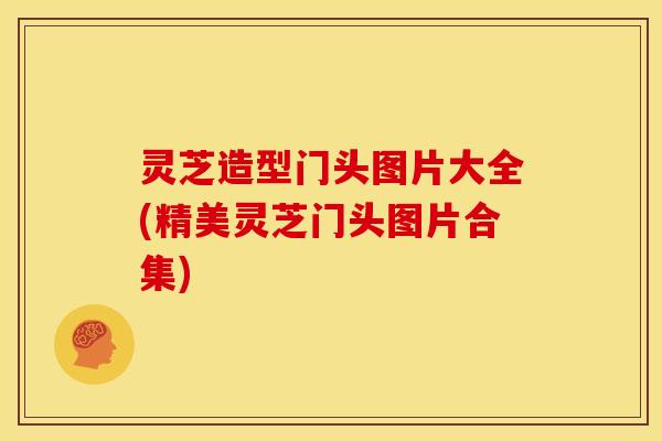 灵芝造型门头图片大全(精美灵芝门头图片合集)