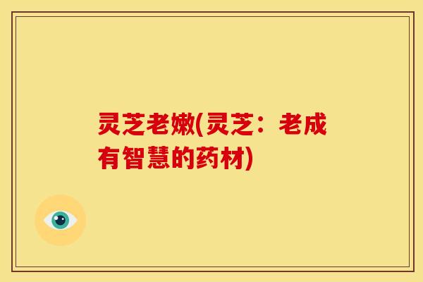 灵芝老嫩(灵芝：老成有智慧的药材)