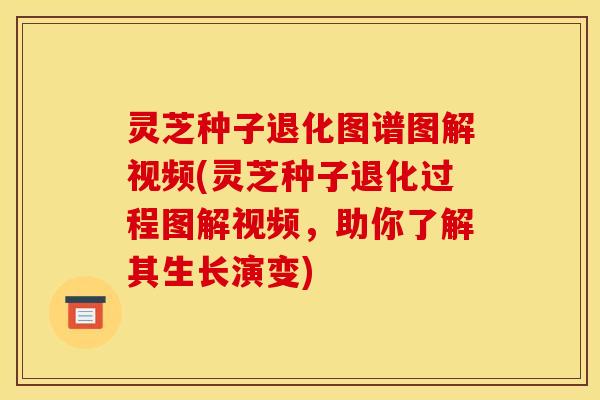 灵芝种子退化图谱图解视频(灵芝种子退化过程图解视频,助你了解其生长演变)