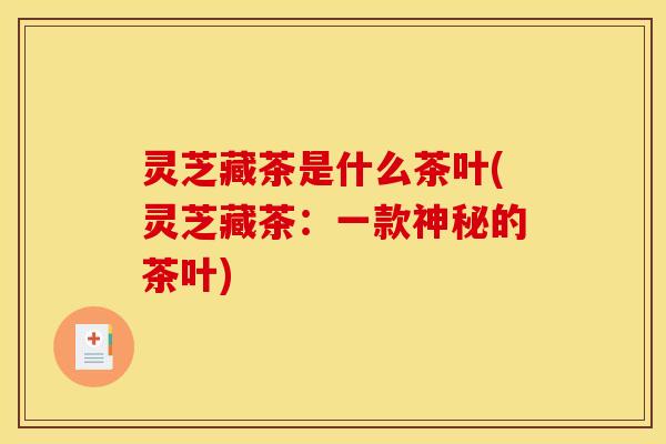 灵芝藏茶是什么茶叶(灵芝藏茶:一款神秘的茶叶)